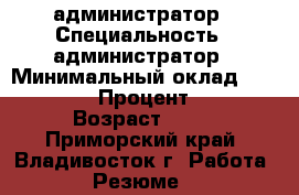 администратор › Специальность ­ администратор › Минимальный оклад ­ 15 000 › Процент ­ 3 › Возраст ­ 25 - Приморский край, Владивосток г. Работа » Резюме   